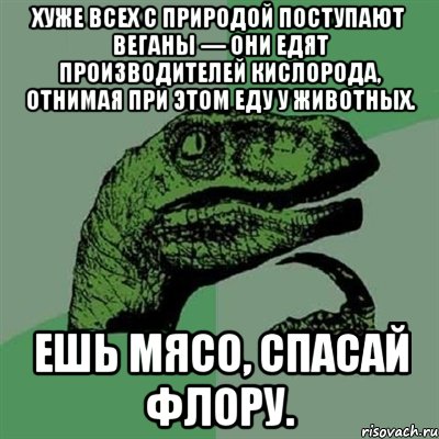 хуже всех с природой поступают веганы — они едят производителей кислорода, отнимая при этом еду у животных. ешь мясо, спасай флору., Мем Филосораптор