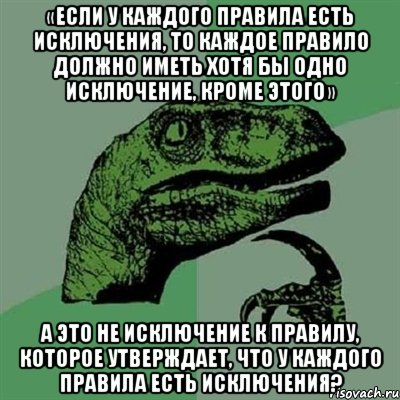 «если у каждого правила есть исключения, то каждое правило должно иметь хотя бы одно исключение, кроме этого» а это не исключение к правилу, которое утверждает, что у каждого правила есть исключения?, Мем Филосораптор