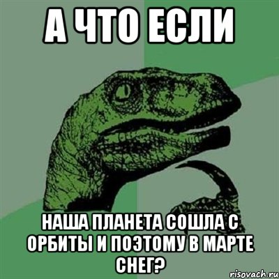 а что если наша планета сошла с орбиты и поэтому в марте снег?, Мем Филосораптор