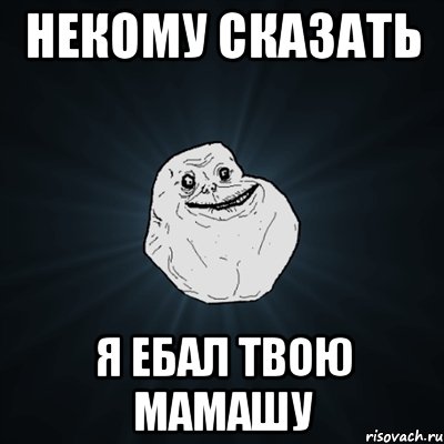 некому сказать я ебал твою мамашу, Мем Forever Alone