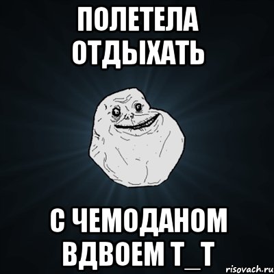 полетела отдыхать с чемоданом вдвоем т_т, Мем Forever Alone