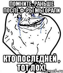 помните , раньше после ф-ры мы орали кто последней , тот лох!, Мем Forever Alone