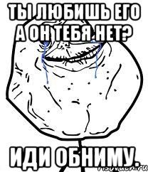 ты любишь его а он тебя нет? иди обниму., Мем Forever Alone