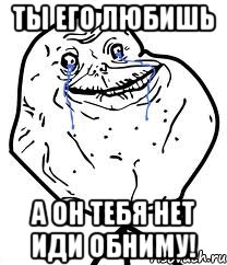 ты его любишь а он тебя нет иди обниму!, Мем Forever Alone