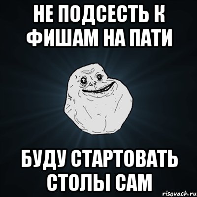 не подсесть к фишам на пати буду стартовать столы сам, Мем Forever Alone