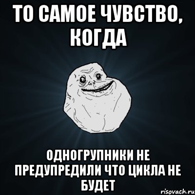 то самое чувство, когда одногрупники не предупредили что цикла не будет, Мем Forever Alone