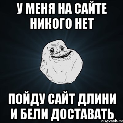 у меня на сайте никого нет пойду сайт длини и бели доставать, Мем Forever Alone