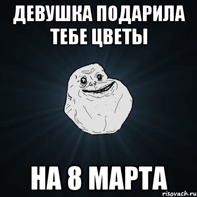 девушка подарила тебе цветы на 8 марта, Мем Forever Alone