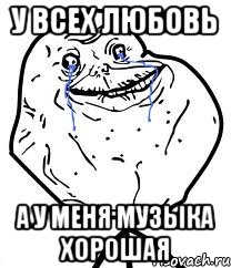 у всех любовь а у меня музыка хорошая