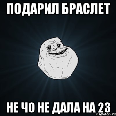 подарил браслет не чо не дала на 23, Мем Forever Alone