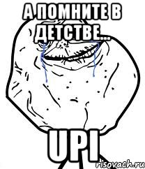 а помните в детстве... upi