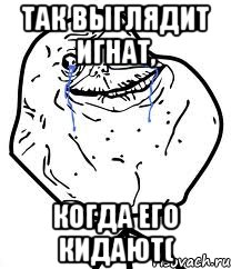 так выглядит игнат, когда его кидают(