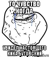 то чувство когда увидел настоящего кика бутовский