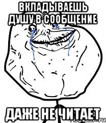 вкладываешь душу в сообщение даже не читает