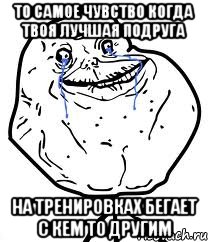 то самое чувство когда твоя лучшая подруга на тренировках бегает с кем то другим