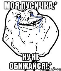 моя пусичка;* ну не обижайся!:*