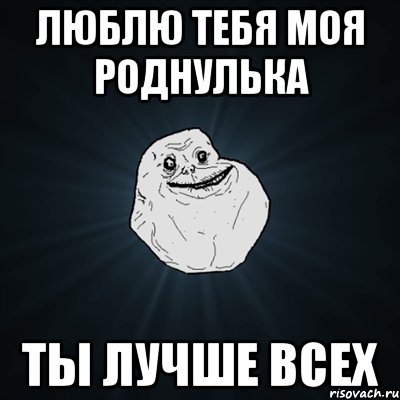 люблю тебя моя роднулька ты лучше всех, Мем Forever Alone