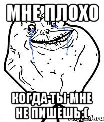 мне плохо когда ты мне не пишешь:(