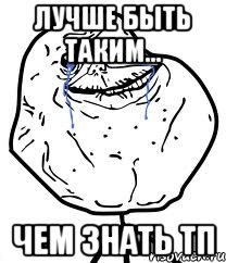 лучше быть таким... чем знать тп