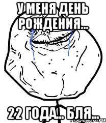у меня день рождения... 22 года... бля...