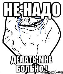 не надо делать мне больно !