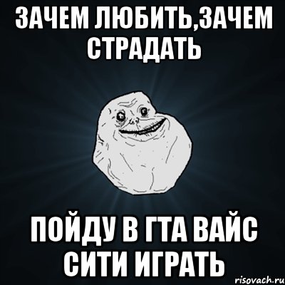 зачем любить,зачем страдать пойду в гта вайс сити играть, Мем Forever Alone