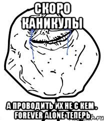 скоро каникулы а проводить их не с кем . forever alone теперь