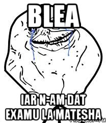 blea iar n-am dat examu la matesha