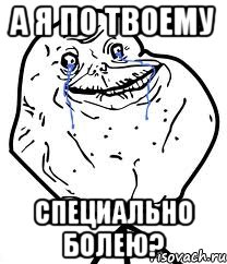 а я по твоему специально болею?