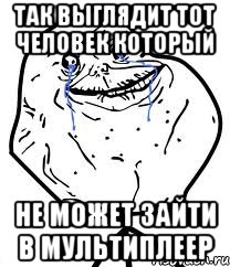 так выглядит тот человек который не может зайти в мультиплеер