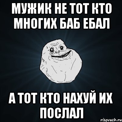 мужик не тот кто многих баб ебал а тот кто нахуй их послал, Мем Forever Alone