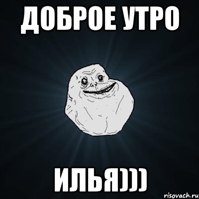 доброе утро илья))), Мем Forever Alone