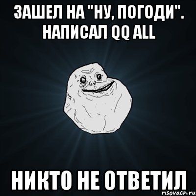 зашел на "ну, погоди". написал qq all никто не ответил, Мем Forever Alone