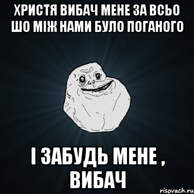 христя вибач мене за всьо шо між нами було поганого і забудь мене , вибач, Мем Forever Alone