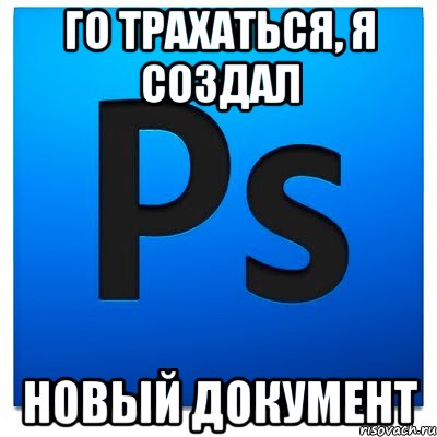 го трахаться, я создал новый документ, Мем фотошоп