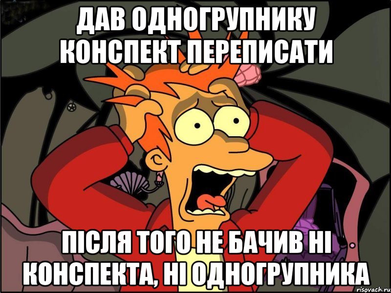 дав одногрупнику конспект переписати після того не бачив ні конспекта, ні одногрупника