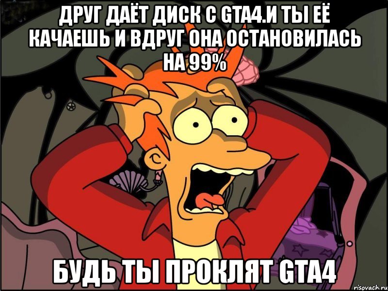 друг даёт диск с gta4.и ты её качаешь и вдруг она остановилась на 99% будь ты проклят gta4, Мем Фрай в панике