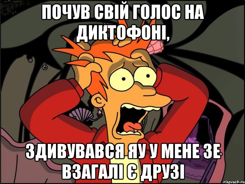 почув свій голос на диктофоні, здивувався яу у мене зе взагалі є друзі, Мем Фрай в панике