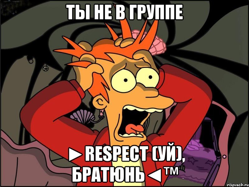 ты не в группе ►respect (уй), братюнь◄™