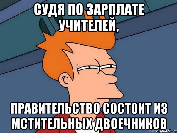 судя по зарплате учителей, правительство состоит из мстительных двоечников, Мем  Фрай (мне кажется или)