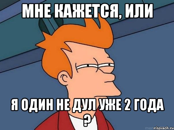 мне кажется, или я один не дул уже 2 года ?, Мем  Фрай (мне кажется или)