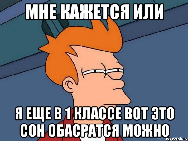 мне кажется или я еще в 1 классе вот это сон обасратся можно, Мем  Фрай (мне кажется или)