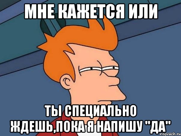 мне кажется или ты специально ждешь,пока я напишу "да", Мем  Фрай (мне кажется или)