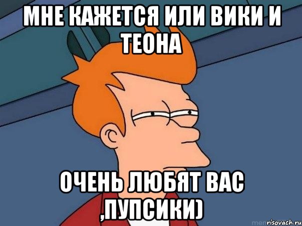 мне кажется или вики и теона очень любят вас ,пупсики), Мем  Фрай (мне кажется или)