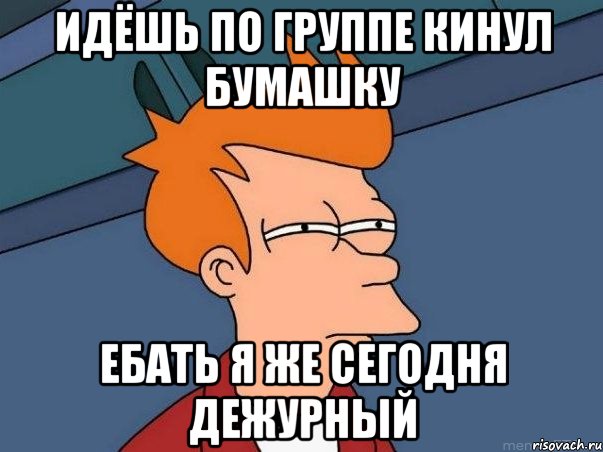 идёшь по группе кинул бумашку ебать я же сегодня дежурный, Мем  Фрай (мне кажется или)