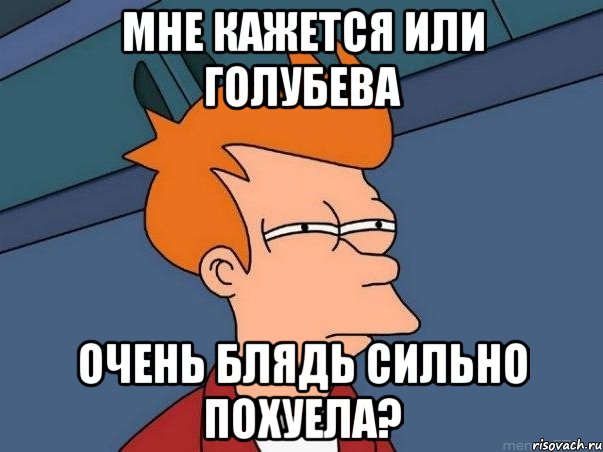 мне кажется или голубева очень блядь сильно похуела?, Мем  Фрай (мне кажется или)