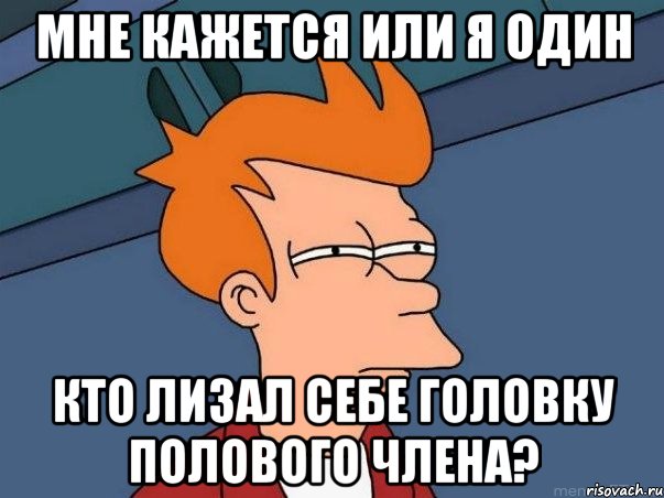 мне кажется или я один кто лизал себе головку полового члена?, Мем  Фрай (мне кажется или)