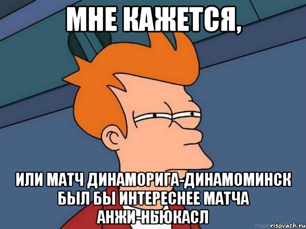 мне кажется, или матч динаморига-динамоминск был бы интереснее матча анжи-ньюкасл, Мем  Фрай (мне кажется или)