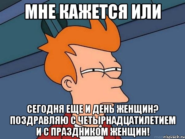 мне кажется или сегодня еще и день женщин? поздравляю с четырнадцатилетием и с праздником женщин!, Мем  Фрай (мне кажется или)