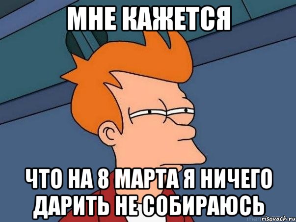 мне кажется что на 8 марта я ничего дарить не собираюсь, Мем  Фрай (мне кажется или)